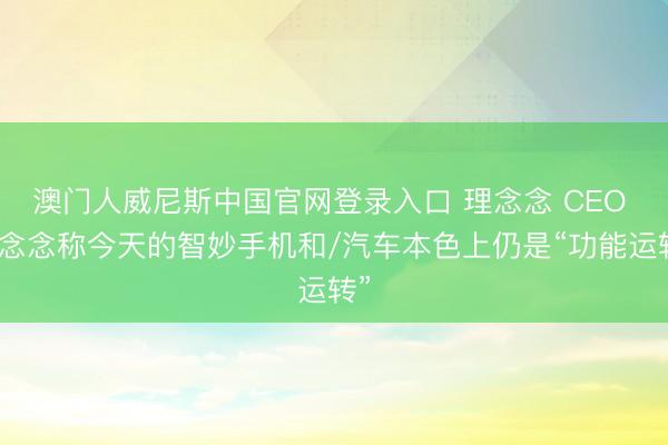 澳门人威尼斯中国官网登录入口 理念念 CEO 李念念称今天的智妙手机和/汽车本色上仍是“功能运转”