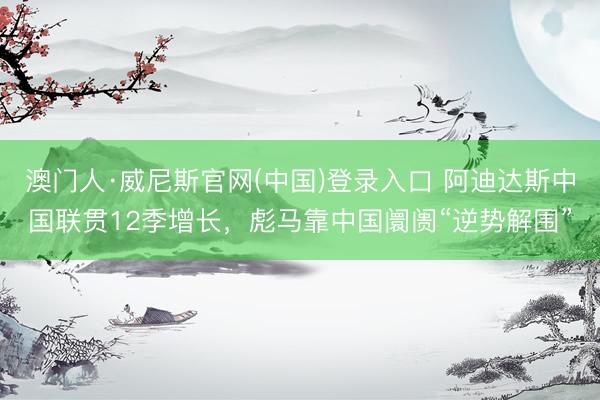 澳门人·威尼斯官网(中国)登录入口 阿迪达斯中国联贯12季增长，彪马靠中国阛阓“逆势解围”