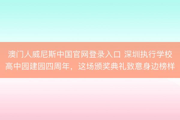 澳门人威尼斯中国官网登录入口 深圳执行学校高中园建园四周年,这场颁奖典礼致意身边榜样