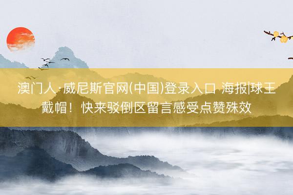 澳门人·威尼斯官网(中国)登录入口 海报|球王戴帽！快来驳倒区留言感受点赞殊效