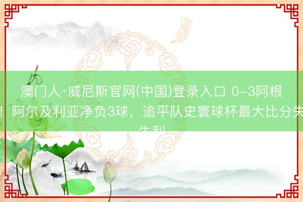 澳门人·威尼斯官网(中国)登录入口 0-3阿根廷！阿尔及利亚净负3球，追平队史寰球杯最大比分失利