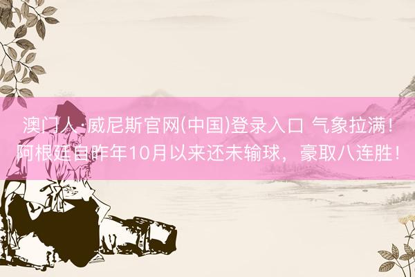澳门人·威尼斯官网(中国)登录入口 气象拉满！阿根廷自昨年10月以来还未输球，豪取八连胜！
