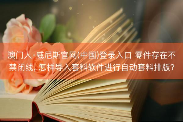 澳门人·威尼斯官网(中国)登录入口 零件存在不禁闭线， 怎样导入套料软件进行自动套料排版?
